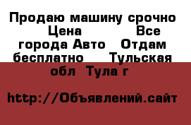Продаю машину срочно!!! › Цена ­ 5 000 - Все города Авто » Отдам бесплатно   . Тульская обл.,Тула г.